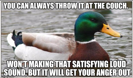 YOU CAN ALWAYS THROW IT AT THE COUCH. WON'T MAKING THAT SATISFYING LOUD SOUND, BUT IT WILL GET YOUR ANGER OUT | made w/ Imgflip meme maker