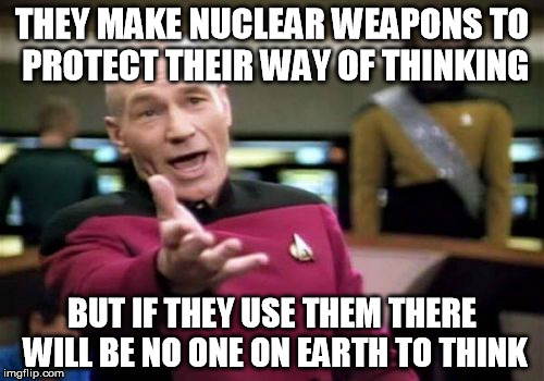 Picard Wtf | THEY MAKE NUCLEAR WEAPONS TO PROTECT THEIR WAY OF THINKING; BUT IF THEY USE THEM THERE WILL BE NO ONE ON EARTH TO THINK | image tagged in memes,picard wtf | made w/ Imgflip meme maker