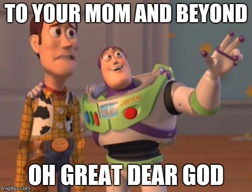 X, X Everywhere | TO YOUR MOM AND BEYOND; OH GREAT DEAR GOD | image tagged in memes,x x everywhere | made w/ Imgflip meme maker