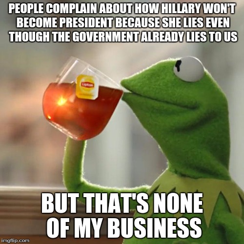 But That's None Of My Business Meme | PEOPLE COMPLAIN ABOUT HOW HILLARY WON'T BECOME PRESIDENT BECAUSE SHE LIES EVEN THOUGH THE GOVERNMENT ALREADY LIES TO US; BUT THAT'S NONE OF MY BUSINESS | image tagged in memes,but thats none of my business,kermit the frog | made w/ Imgflip meme maker