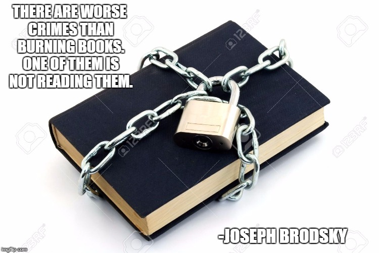 unread book | THERE ARE WORSE CRIMES THAN BURNING BOOKS. ONE OF THEM IS NOT READING THEM. -JOSEPH BRODSKY | image tagged in joseph brodsky,banned books,unread books | made w/ Imgflip meme maker