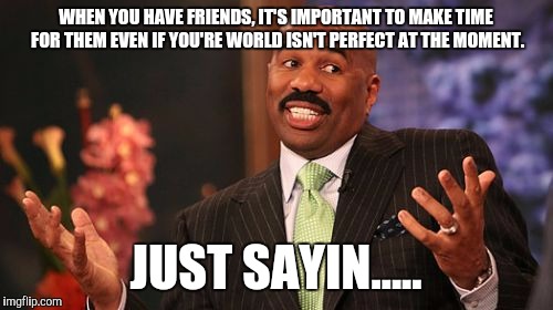 Steve Harvey | WHEN YOU HAVE FRIENDS, IT'S IMPORTANT TO MAKE TIME FOR THEM EVEN IF YOU'RE WORLD ISN'T PERFECT AT THE MOMENT. JUST SAYIN..... | image tagged in memes,steve harvey | made w/ Imgflip meme maker