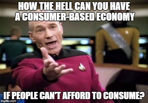 Picard Wtf | HOW THE HELL CAN YOU HAVE A CONSUMER-BASED ECONOMY; IF PEOPLE CAN'T AFFORD TO CONSUME? | image tagged in memes,picard wtf | made w/ Imgflip meme maker