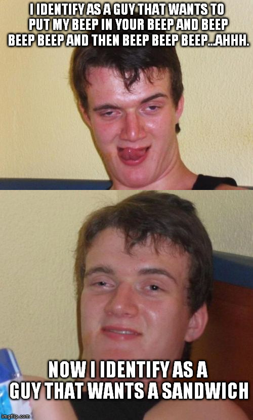 your identity is what you desire....apparently  | I IDENTIFY AS A GUY THAT WANTS TO PUT MY BEEP IN YOUR BEEP AND BEEP BEEP BEEP AND THEN BEEP BEEP BEEP...AHHH. NOW I IDENTIFY AS A GUY THAT WANTS A SANDWICH | image tagged in 10 guy | made w/ Imgflip meme maker
