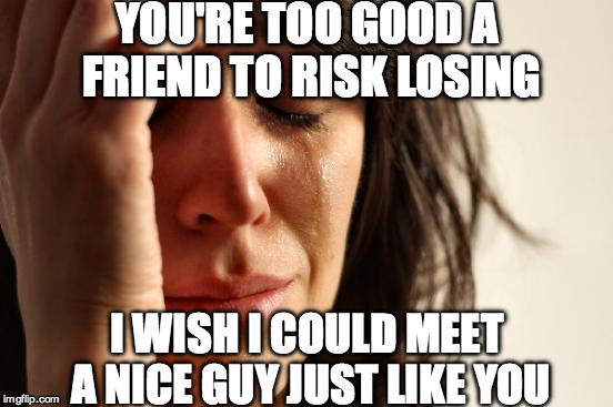 First World Problems Meme | YOU'RE TOO GOOD A FRIEND TO RISK LOSING I WISH I COULD MEET A NICE GUY JUST LIKE YOU | image tagged in memes,first world problems | made w/ Imgflip meme maker