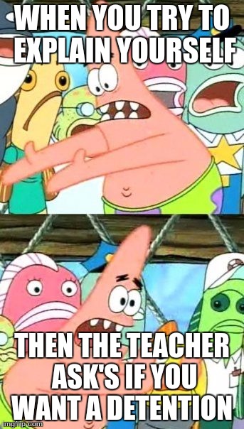 Put It Somewhere Else Patrick | WHEN YOU TRY TO EXPLAIN YOURSELF; THEN THE TEACHER ASK'S IF YOU WANT A DETENTION | image tagged in memes,put it somewhere else patrick | made w/ Imgflip meme maker