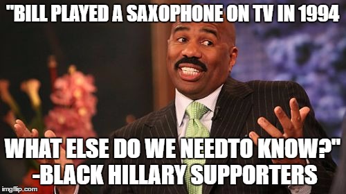 Steve Harvey Meme | "BILL PLAYED A SAXOPHONE ON TV IN 1994 WHAT ELSE DO WE NEEDTO KNOW?" -BLACK HILLARY SUPPORTERS | image tagged in memes,steve harvey | made w/ Imgflip meme maker