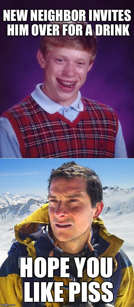 Don't refuse, Brian; it would be rude. | NEW NEIGHBOR INVITES HIM OVER FOR A DRINK; HOPE YOU LIKE PISS | image tagged in bad luck brian,bear grylls,pee,urine,piss,drink | made w/ Imgflip meme maker