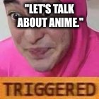 Triggered | "LET'S TALK ABOUT ANIME." | image tagged in triggered | made w/ Imgflip meme maker