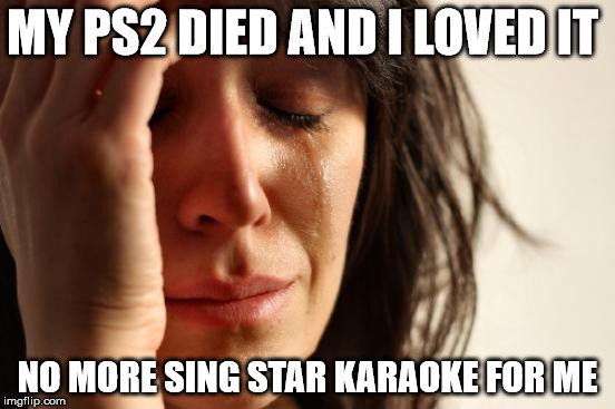 First World Problems Meme | MY PS2 DIED AND I LOVED IT NO MORE SING STAR KARAOKE FOR ME | image tagged in memes,first world problems | made w/ Imgflip meme maker