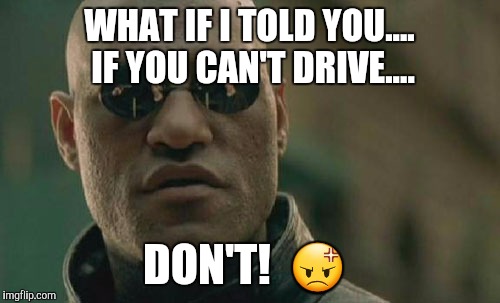 Matrix Morpheus | WHAT IF I TOLD YOU.... IF YOU CAN'T DRIVE.... DON'T!  😡 | image tagged in memes,matrix morpheus | made w/ Imgflip meme maker