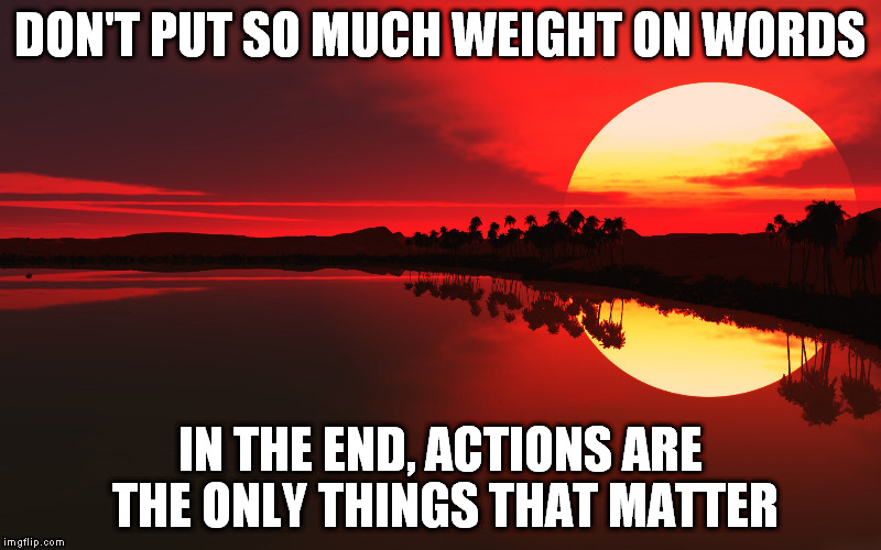 a little advice for the chronically offended | DON'T PUT SO MUCH WEIGHT ON WORDS; IN THE END, ACTIONS ARE THE ONLY THINGS THAT MATTER | image tagged in memes | made w/ Imgflip meme maker