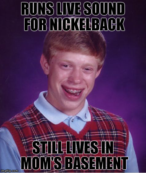 Bad Luck Brian Meme | RUNS LIVE SOUND FOR NICKELBACK; STILL LIVES IN MOM'S BASEMENT | image tagged in memes,bad luck brian | made w/ Imgflip meme maker