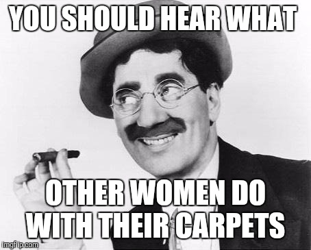 Groucho  | YOU SHOULD HEAR WHAT OTHER WOMEN DO WITH THEIR CARPETS | image tagged in groucho | made w/ Imgflip meme maker