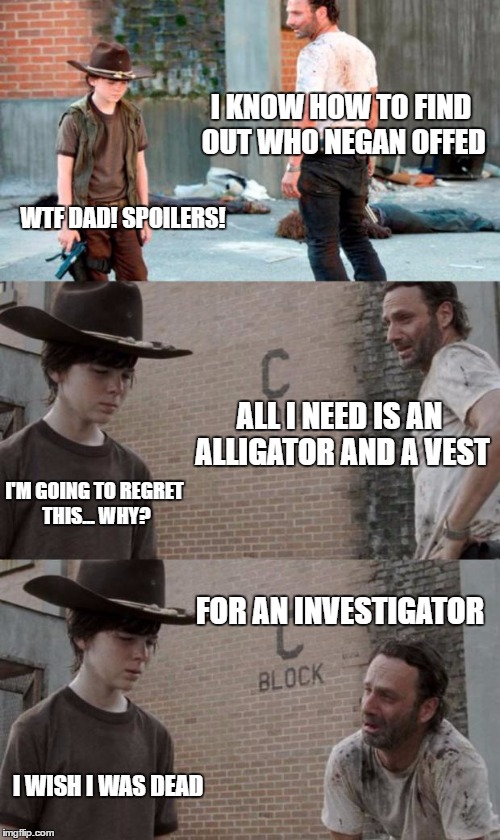 Rick and Carl 3 Meme | I KNOW HOW TO FIND OUT WHO NEGAN OFFED; WTF DAD! SPOILERS! ALL I NEED IS AN ALLIGATOR AND A VEST; I'M GOING TO REGRET THIS... WHY? FOR AN INVESTIGATOR; I WISH I WAS DEAD | image tagged in memes,rick and carl 3,HeyCarl | made w/ Imgflip meme maker