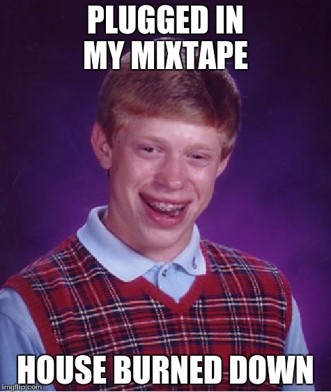 Bad Luck Brian | PLUGGED IN MY MIXTAPE; HOUSE BURNED DOWN | image tagged in memes,bad luck brian | made w/ Imgflip meme maker