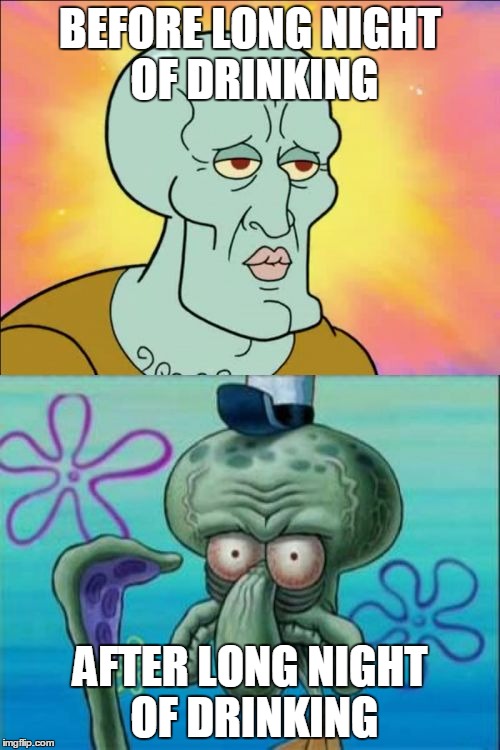 Squidward | BEFORE LONG NIGHT OF DRINKING; AFTER LONG NIGHT OF DRINKING | image tagged in memes,squidward | made w/ Imgflip meme maker