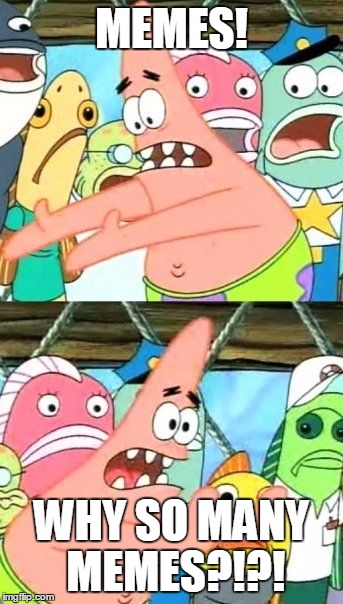 Put It Somewhere Else Patrick | MEMES! WHY SO MANY MEMES?!?! | image tagged in memes,put it somewhere else patrick | made w/ Imgflip meme maker