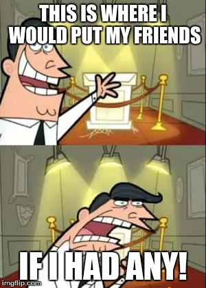 This Is Where I'd Put My Trophy If I Had One Meme | THIS IS WHERE I WOULD PUT MY FRIENDS; IF I HAD ANY! | image tagged in memes,this is where i'd put my trophy if i had one | made w/ Imgflip meme maker