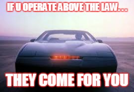 knight rider | IF U OPERATE ABOVE THE LAW. . . THEY COME FOR YOU | image tagged in knight rider | made w/ Imgflip meme maker