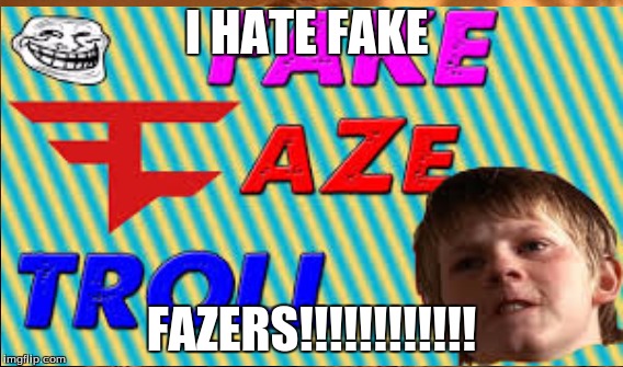 FaKe | I HATE FAKE; FAZERS!!!!!!!!!!!! | image tagged in trollers | made w/ Imgflip meme maker