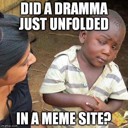 This is no place for that. Just my opinion. Users should go back to like-dislike. Peace. | DID A DRAMMA JUST UNFOLDED; IN A MEME SITE? | image tagged in memes,third world skeptical kid | made w/ Imgflip meme maker