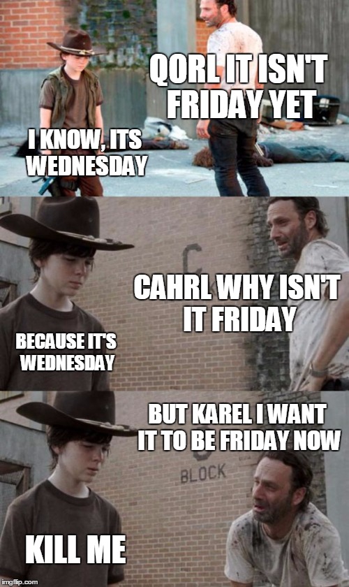 Rick and Carl 3 Meme | QORL IT ISN'T FRIDAY YET; I KNOW, ITS WEDNESDAY; CAHRL WHY ISN'T IT FRIDAY; BECAUSE IT'S WEDNESDAY; BUT KAREL I WANT IT TO BE FRIDAY NOW; KILL ME | image tagged in memes,rick and carl 3 | made w/ Imgflip meme maker