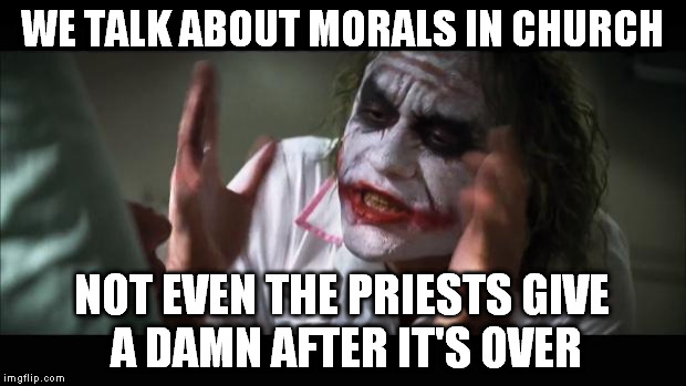 Why do we have morals if no one respect 'em. People are just unstable. | WE TALK ABOUT MORALS IN CHURCH; NOT EVEN THE PRIESTS GIVE A DAMN AFTER IT'S OVER | image tagged in memes,and everybody loses their minds | made w/ Imgflip meme maker