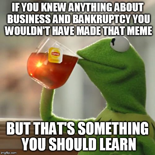 But That's None Of My Business Meme | IF YOU KNEW ANYTHING ABOUT BUSINESS AND BANKRUPTCY YOU WOULDN'T HAVE MADE THAT MEME BUT THAT'S SOMETHING YOU SHOULD LEARN | image tagged in memes,but thats none of my business,kermit the frog | made w/ Imgflip meme maker