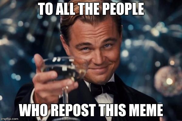 Leonardo Dicaprio Cheers Meme | TO ALL THE PEOPLE; WHO REPOST THIS MEME | image tagged in memes,leonardo dicaprio cheers | made w/ Imgflip meme maker