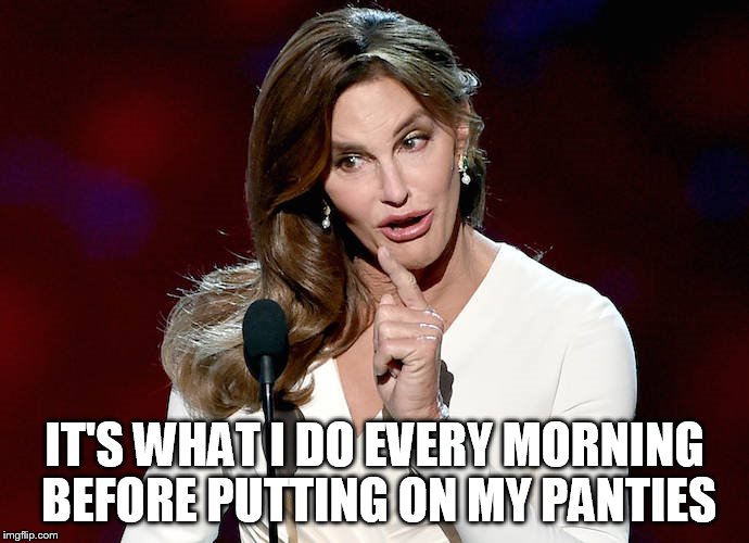 Taco Caitlyn | IT'S WHAT I DO EVERY MORNING BEFORE PUTTING ON MY PANTIES | image tagged in taco caitlyn | made w/ Imgflip meme maker