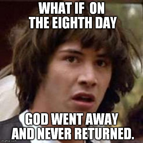 It was all ok so he took a rest... he came back a saw a mess (It's the translated lyrics of a Shakira song in spanish). | WHAT IF  ON THE EIGHTH DAY; GOD WENT AWAY AND NEVER RETURNED. | image tagged in memes,conspiracy keanu | made w/ Imgflip meme maker