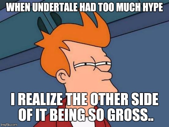 Futurama Fry Meme | WHEN UNDERTALE HAD TOO MUCH HYPE; I REALIZE THE OTHER SIDE OF IT BEING SO GROSS.. | image tagged in memes,futurama fry | made w/ Imgflip meme maker