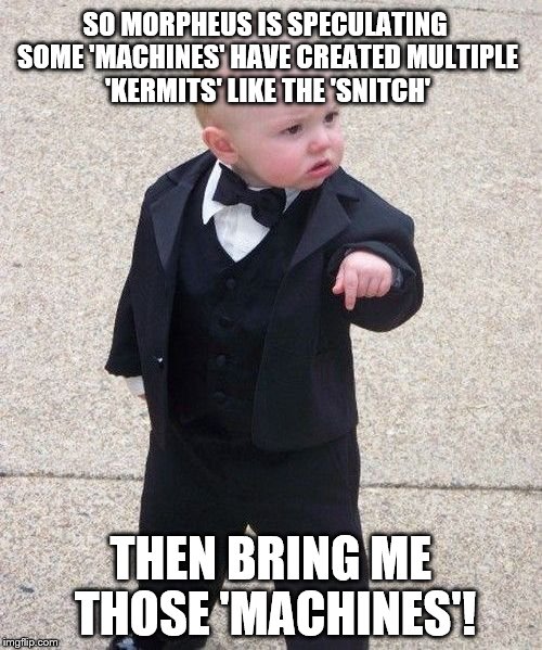 Baby Godfather on hearing Morpheus' statement that the 'Machines' are creating multiple Kermits | SO MORPHEUS IS SPECULATING SOME 'MACHINES' HAVE CREATED MULTIPLE 'KERMITS' LIKE THE 'SNITCH'; THEN BRING ME THOSE 'MACHINES'! | image tagged in memes,baby godfather,matrix morpheus,kermit the frog,snitch,machete 101 | made w/ Imgflip meme maker