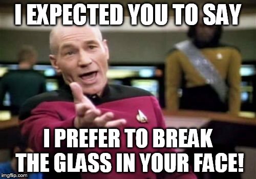 Picard Wtf Meme | I EXPECTED YOU TO SAY I PREFER TO BREAK THE GLASS IN YOUR FACE! | image tagged in memes,picard wtf | made w/ Imgflip meme maker