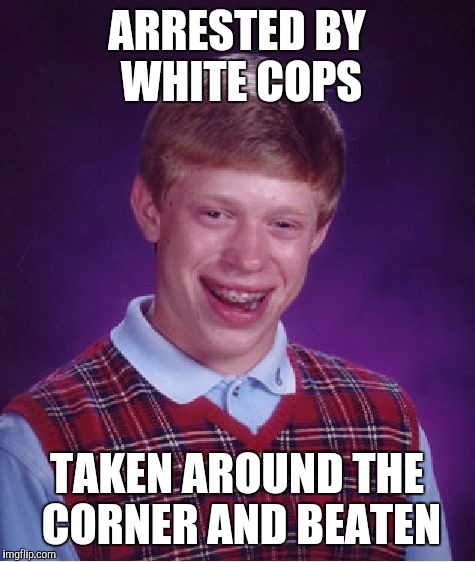 Bad Luck Brian Meme | ARRESTED BY WHITE COPS TAKEN AROUND THE CORNER AND BEATEN | image tagged in memes,bad luck brian | made w/ Imgflip meme maker