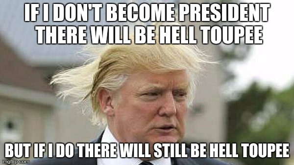 There's gonna be hell toupee. | IF I DON'T BECOME PRESIDENT THERE WILL BE HELL TOUPEE; BUT IF I DO THERE WILL STILL BE HELL TOUPEE | image tagged in trump hair | made w/ Imgflip meme maker