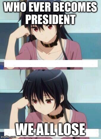 SO TRUE SO VERY VERY TRUE  | WHO EVER BECOMES PRESIDENT; WE ALL LOSE | image tagged in anime meme | made w/ Imgflip meme maker