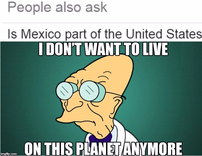 Go back to Geography Class | image tagged in i don't want to live on this planet anymore,futurama professor,geography,mexico,usa | made w/ Imgflip meme maker