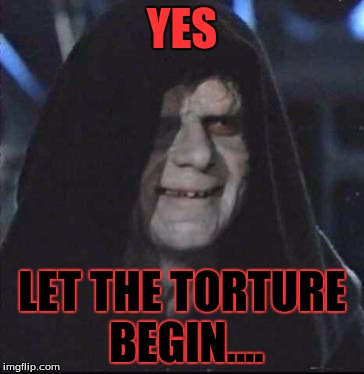 The Torture Begins... | YES; LET THE TORTURE BEGIN.... | image tagged in memes,sidious error,star wars,torture | made w/ Imgflip meme maker