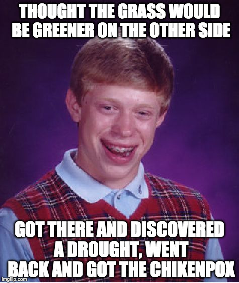 Bad Luck Brian Meme | THOUGHT THE GRASS WOULD BE GREENER ON THE OTHER SIDE; GOT THERE AND DISCOVERED A DROUGHT, WENT BACK AND GOT THE CHIKENPOX | image tagged in memes,bad luck brian | made w/ Imgflip meme maker