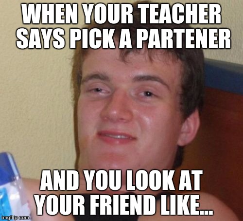 10 Guy | WHEN YOUR TEACHER SAYS PICK A PARTENER; AND YOU LOOK AT YOUR FRIEND LIKE... | image tagged in memes,10 guy | made w/ Imgflip meme maker