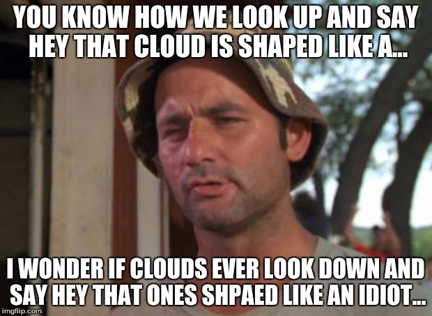 So I Got That Goin For Me Which Is Nice | YOU KNOW HOW WE LOOK UP AND SAY HEY THAT CLOUD IS SHAPED LIKE A... I WONDER IF CLOUDS EVER LOOK DOWN AND SAY HEY THAT ONES SHPAED LIKE AN IDIOT... | image tagged in memes,so i got that goin for me which is nice | made w/ Imgflip meme maker