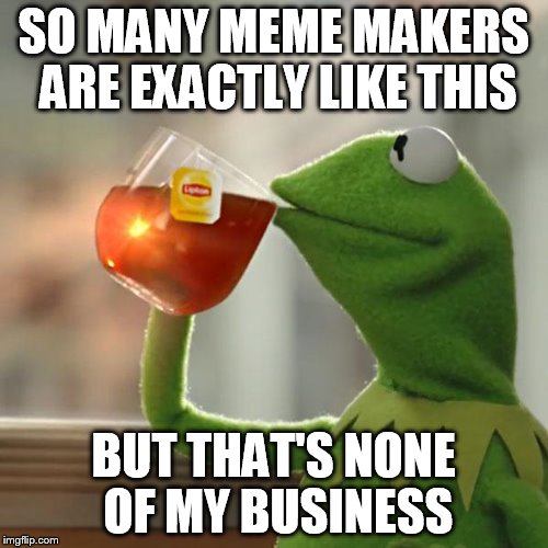 But That's None Of My Business Meme | SO MANY MEME MAKERS ARE EXACTLY LIKE THIS BUT THAT'S NONE OF MY BUSINESS | image tagged in memes,but thats none of my business,kermit the frog | made w/ Imgflip meme maker