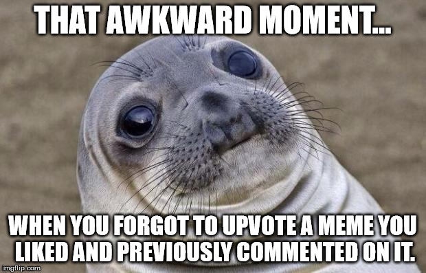 This happened to me today. >.> | THAT AWKWARD MOMENT... WHEN YOU FORGOT TO UPVOTE A MEME YOU LIKED AND PREVIOUSLY COMMENTED ON IT. | image tagged in memes,awkward moment sealion,forgot,funny | made w/ Imgflip meme maker