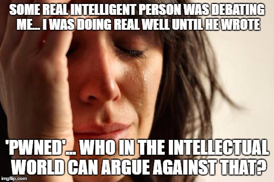 First World Problems Meme | SOME REAL INTELLIGENT PERSON WAS DEBATING ME... I WAS DOING REAL WELL UNTIL HE WROTE 'PWNED'... WHO IN THE INTELLECTUAL WORLD CAN ARGUE AGAI | image tagged in memes,first world problems | made w/ Imgflip meme maker