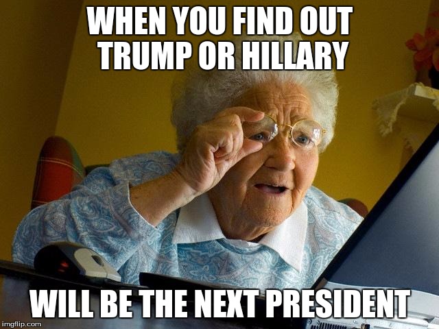 Grandma Finds The Internet | WHEN YOU FIND OUT TRUMP OR HILLARY; WILL BE THE NEXT PRESIDENT | image tagged in memes,grandma finds the internet | made w/ Imgflip meme maker