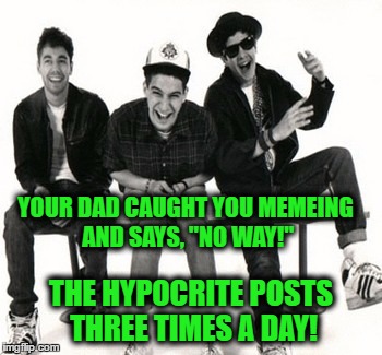 Fight For Your Right  | YOUR DAD CAUGHT YOU MEMEING AND SAYS, "NO WAY!"; THE HYPOCRITE POSTS THREE TIMES A DAY! | image tagged in beastie boys | made w/ Imgflip meme maker