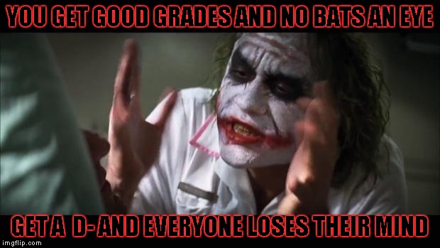 And everybody loses their minds | YOU GET GOOD GRADES AND NO BATS AN EYE; GET A  D- AND EVERYONE LOSES THEIR MIND | image tagged in memes,and everybody loses their minds | made w/ Imgflip meme maker