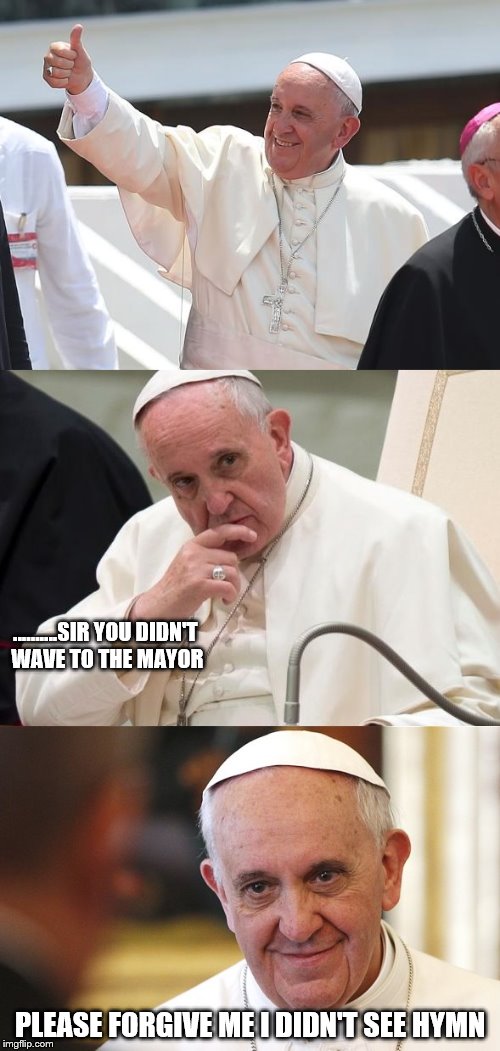 Bad Pun Pope | ..........SIR YOU DIDN'T WAVE TO THE MAYOR; PLEASE FORGIVE ME I DIDN'T SEE HYMN | image tagged in bad pun pope | made w/ Imgflip meme maker